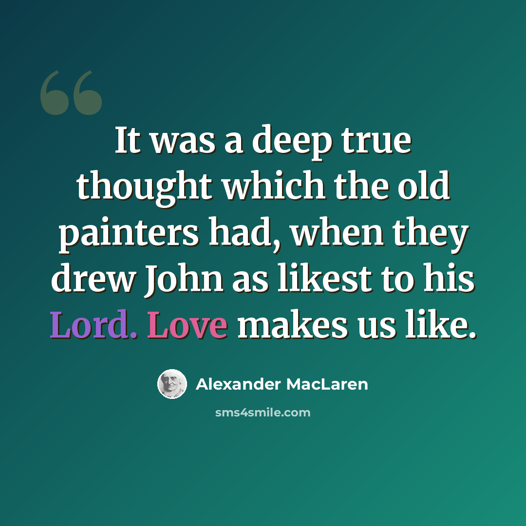 “It was a deep true thought which the old painters had, when they drew John as likest to his Lord. Love makes us like.” quote by Alexander MacLaren