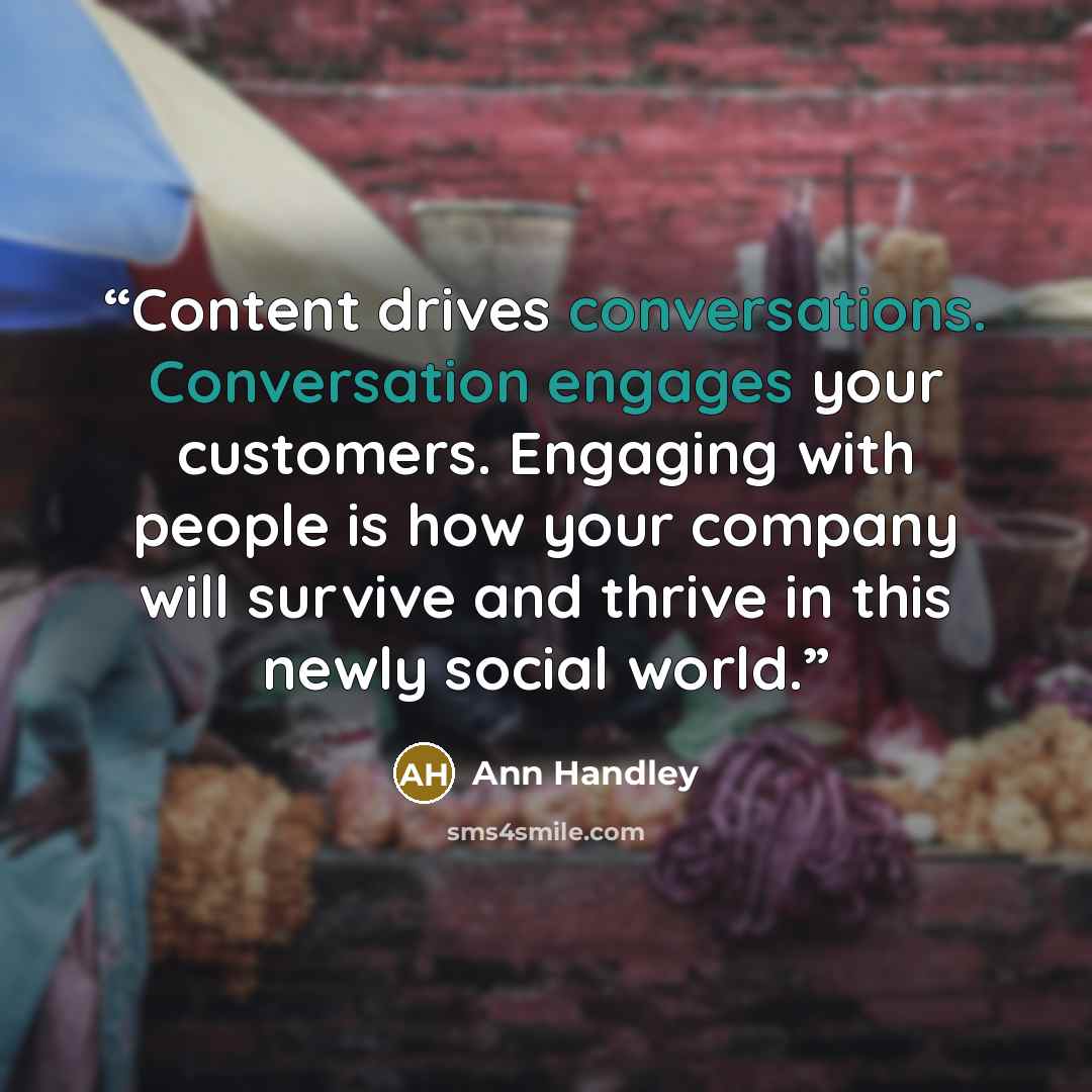 “Content drives conversations. Conversation engages your customers. Engaging with people is how your company will survive and thrive in this newly social world.” quote by Ann Handley