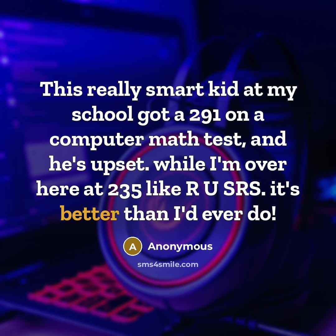 “This really smart kid at my school got a 291 on a computer math test, and he's upset. while I'm over here at 235 like R U SRS. it's better than I'd ever do!” quote by Anonymous