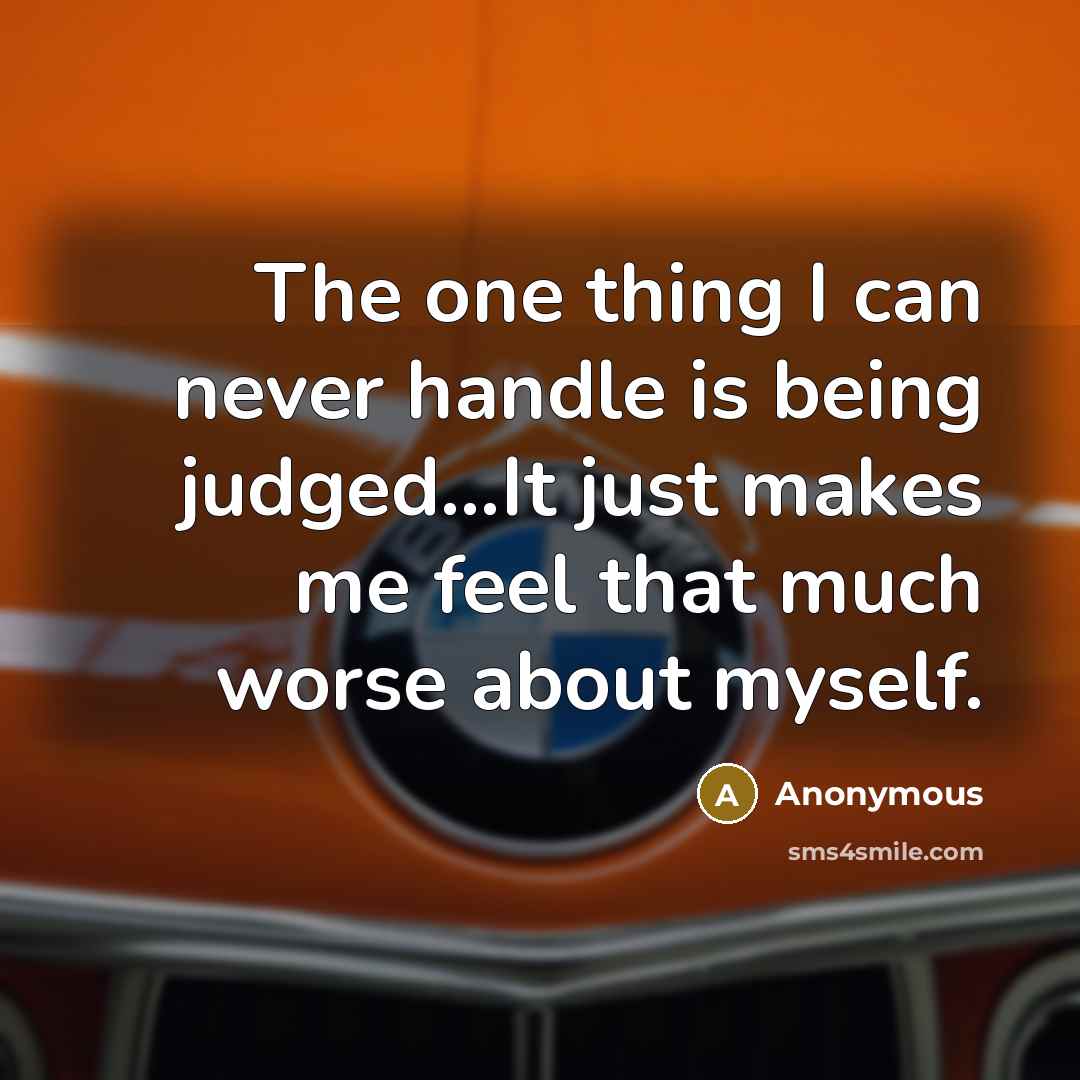 “The one thing I can never handle is being judged...It just makes me feel that much worse about myself.” quote by Anonymous