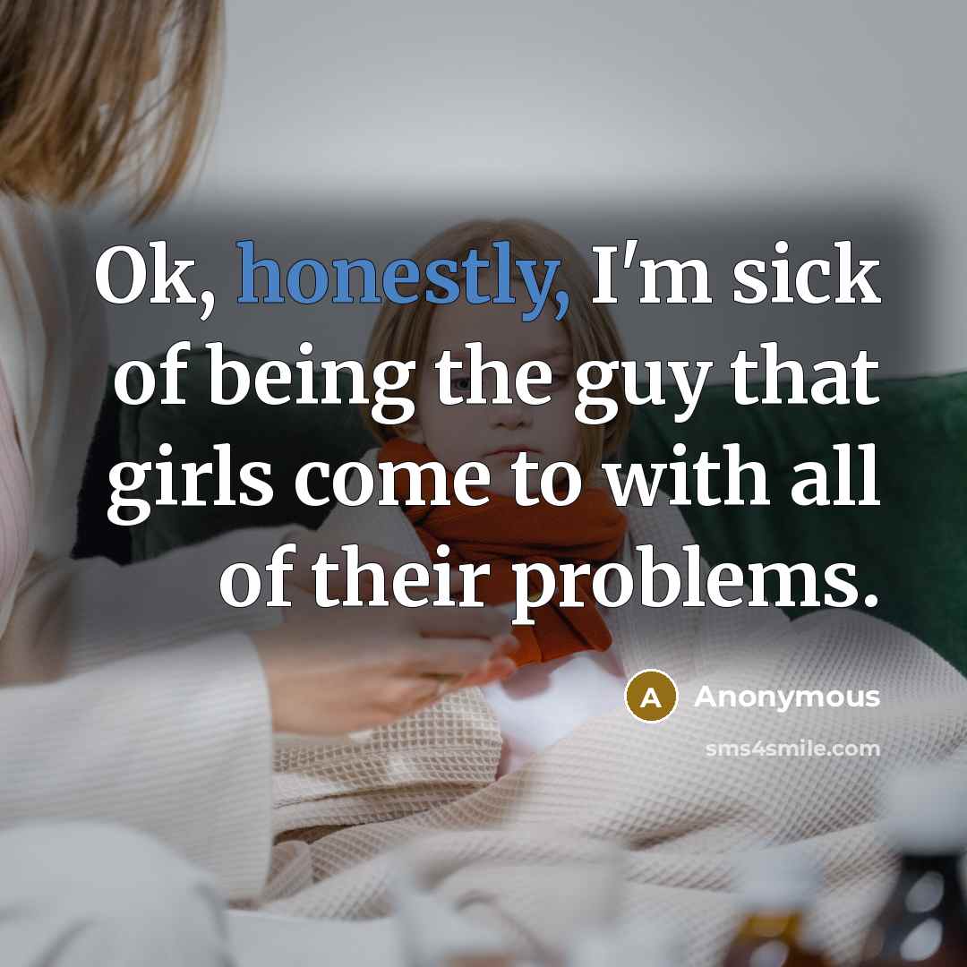 “Ok, honestly, I'm sick of being the guy that girls come to with all of their problems.” quote by Anonymous