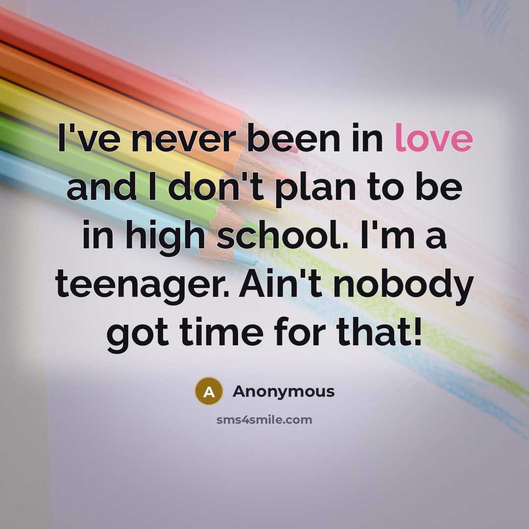 “I've never been in love and I don't plan to be in high school. I'm a teenager. Ain't nobody got time for that!” quote by Anonymous