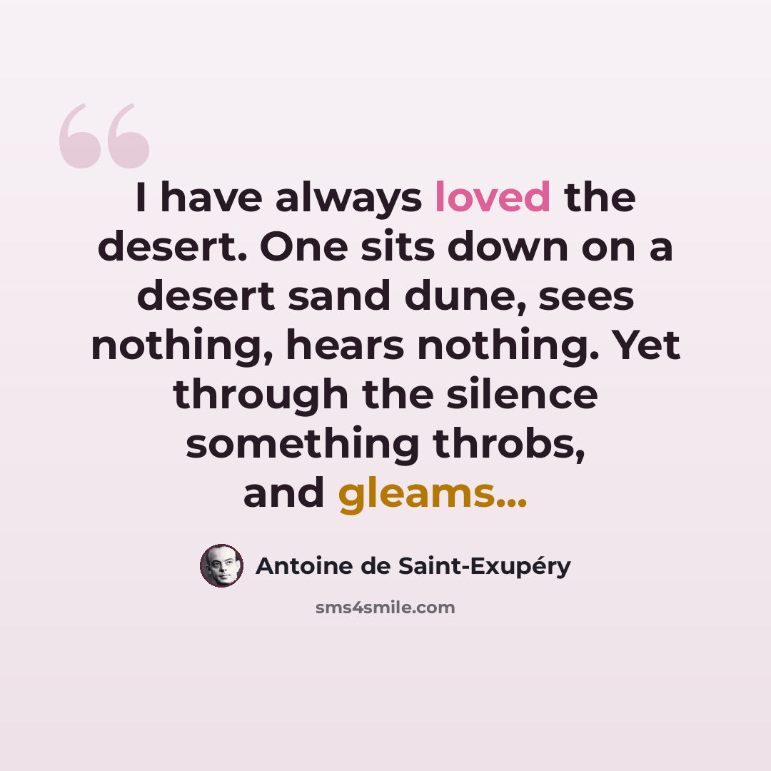“I have always loved the desert. One sits down on a desert sand dune, sees nothing, hears nothing. Yet through the silence something throbs, and gleams...” quote by Antoine de Saint-Exupery
