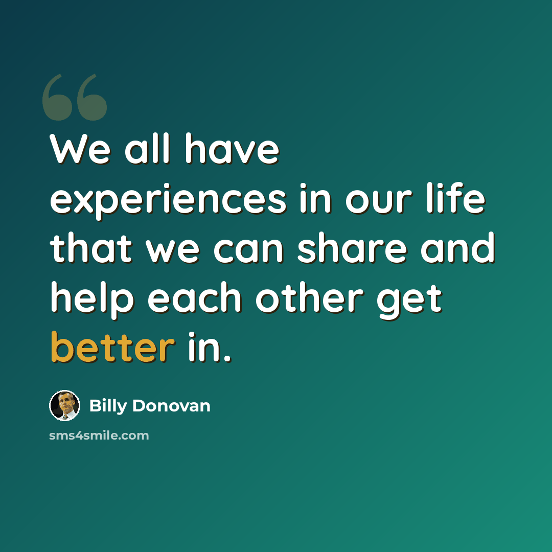 “We all have experiences in our life that we can share and help each other get better in.” quote by Billy Donovan
