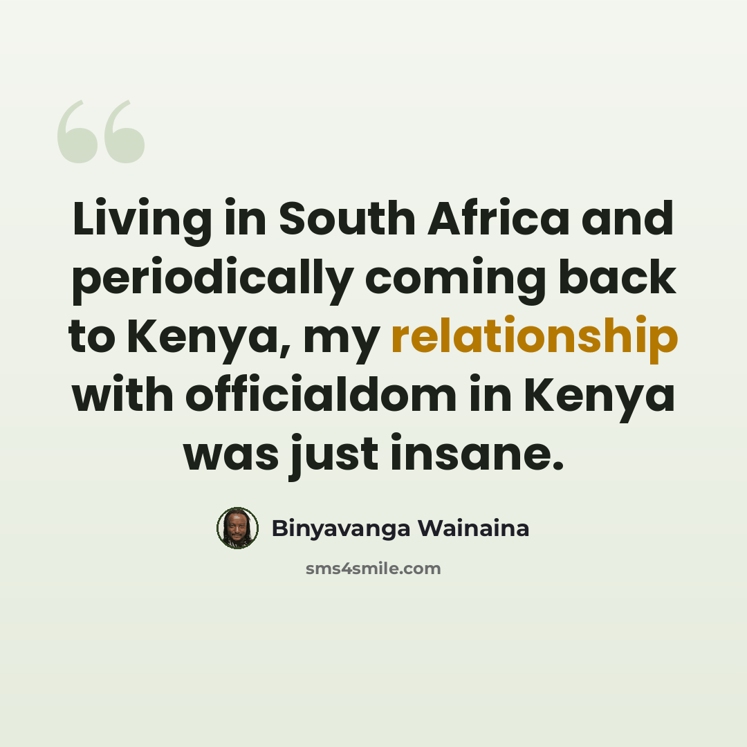 “Living in South Africa and periodically coming back to Kenya, my relationship with officialdom in Kenya was just insane.” quote by Binyavanga Wainaina