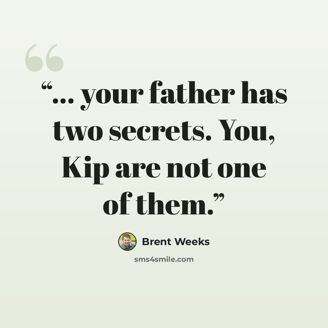 “... your father has two secrets. You, Kip are not one of them.” quote by Brent Weeks