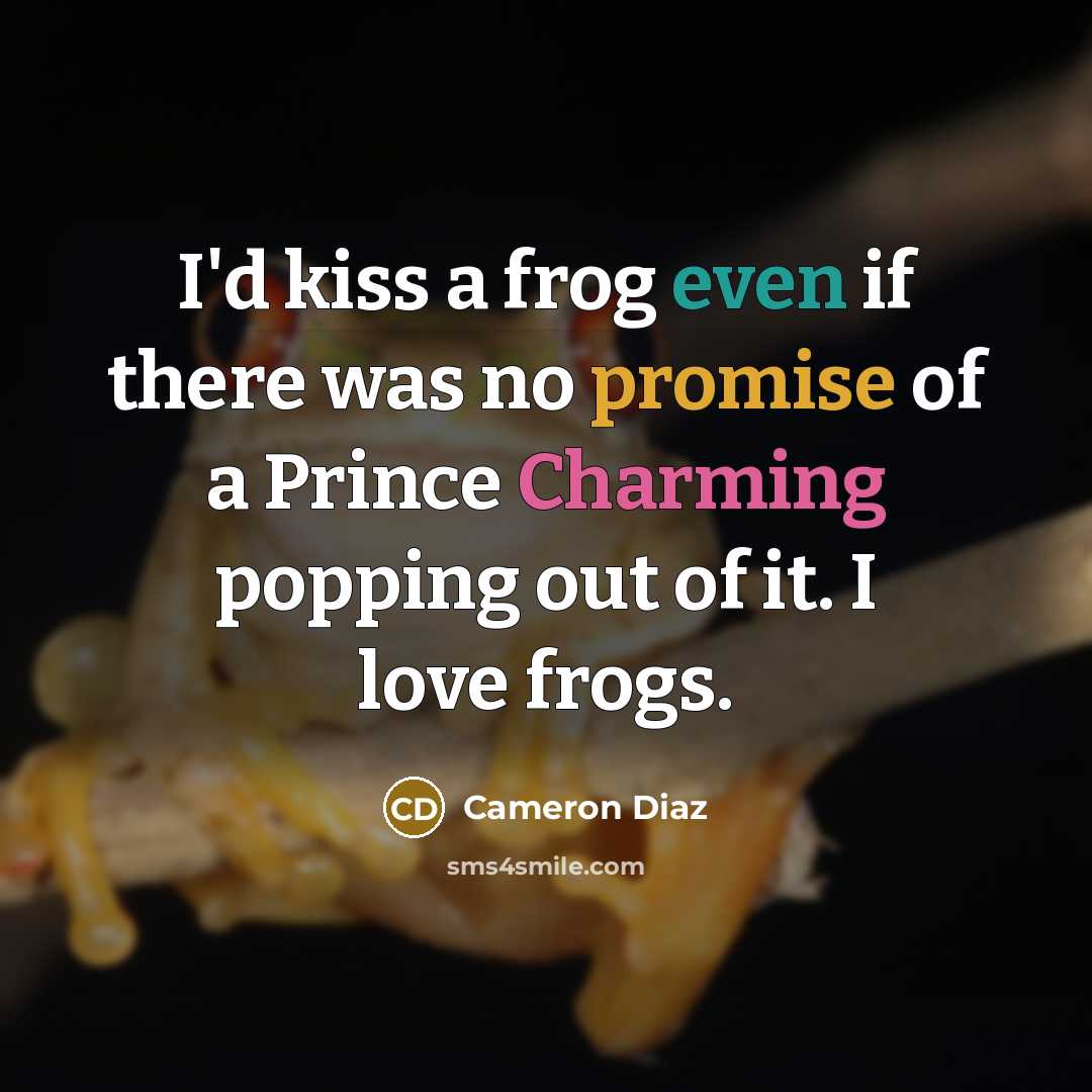 “I'd kiss a frog even if there was no promise of a Prince Charming popping out of it. I love frogs.” quote by Cameron Diaz