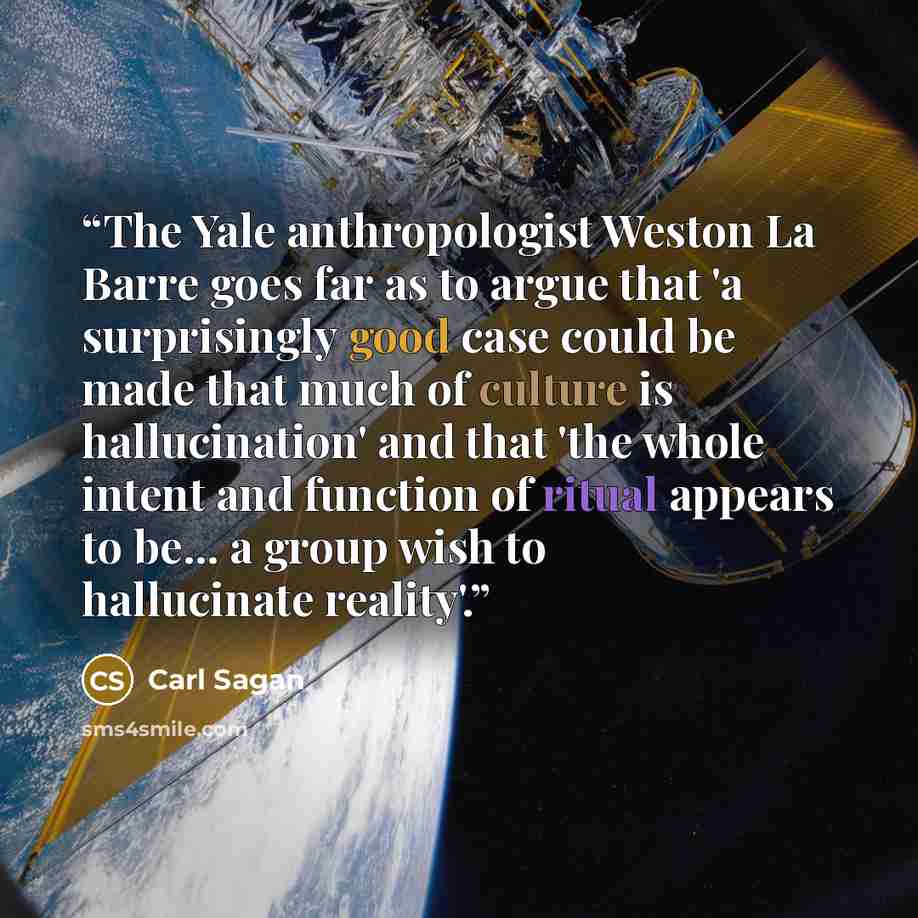 “The Yale anthropologist Weston La Barre goes far as to argue that 'a surprisingly good case could be made that much of culture is hallucination' and that 'the whole intent and function of ritual appears to be... a group wish to hallucinate reality'.” quote by Carl Sagan