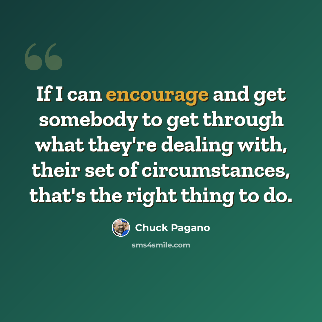 “If I can encourage and get somebody to get through what they're dealing with, their set of circumstances, that's the right thing to do.” quote by Chuck Pagano