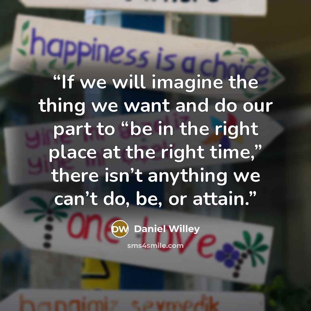 “If we will imagine the thing we want and do our part to “be in the right place at the right time,” there isn’t anything we can’t do, be, or attain.” quote by Daniel Willey