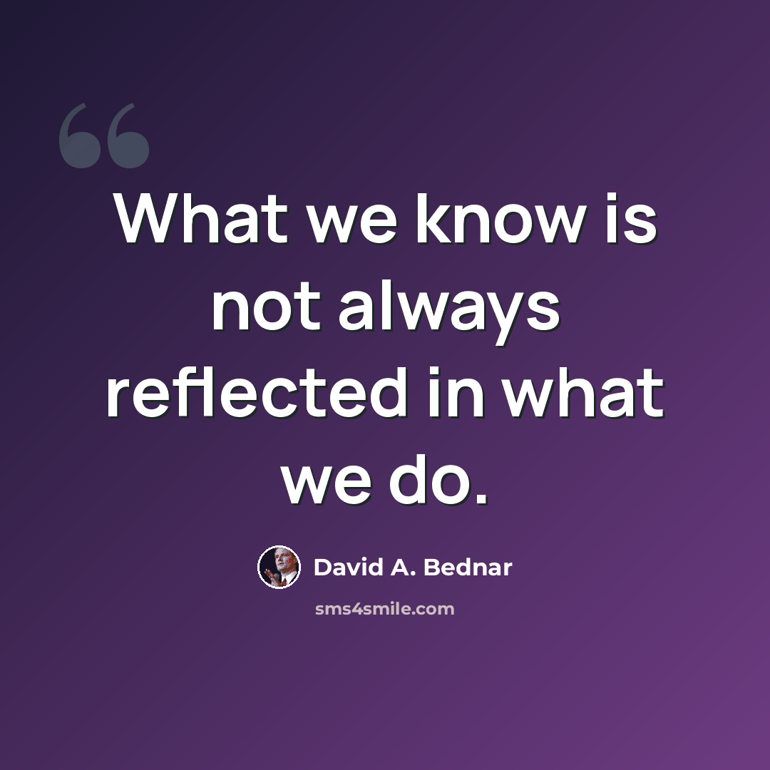 “What we know is not always reflected in what we do.” quote by David A. Bednar