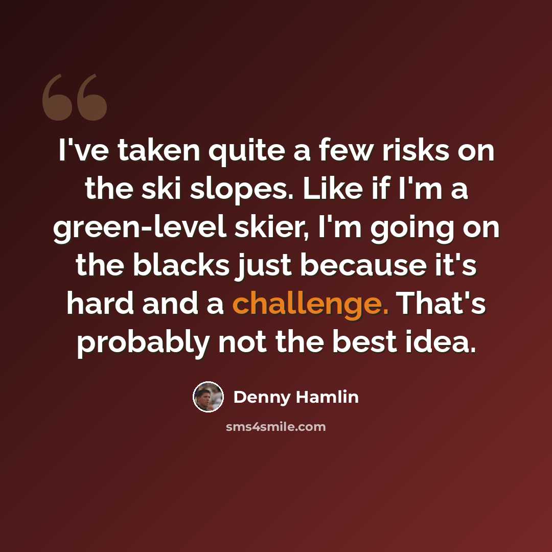 “I've taken quite a few risks on the ski slopes. Like if I'm a green-level skier, I'm going on the blacks just because it's hard and a challenge. That's probably not the best idea.” quote by Denny Hamlin