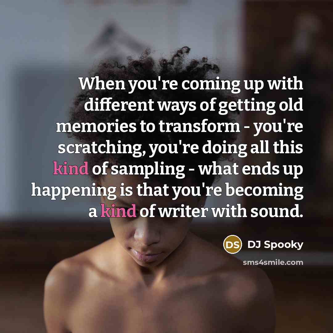 “When you're coming up with different ways of getting old memories to transform - you're scratching, you're doing all this kind of sampling - what ends up happening is that you're becoming a kind of writer with sound.” quote by DJ Spooky