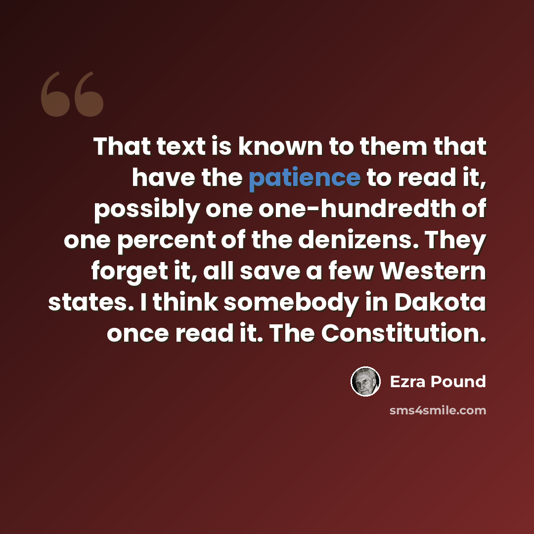 “That text is known to them that have the patience to read it, possibly one one-hundredth of one percent of the denizens. They forget it, all save a few Western states. I think somebody in Dakota once read it. The Constitution.” quote by Ezra Pound