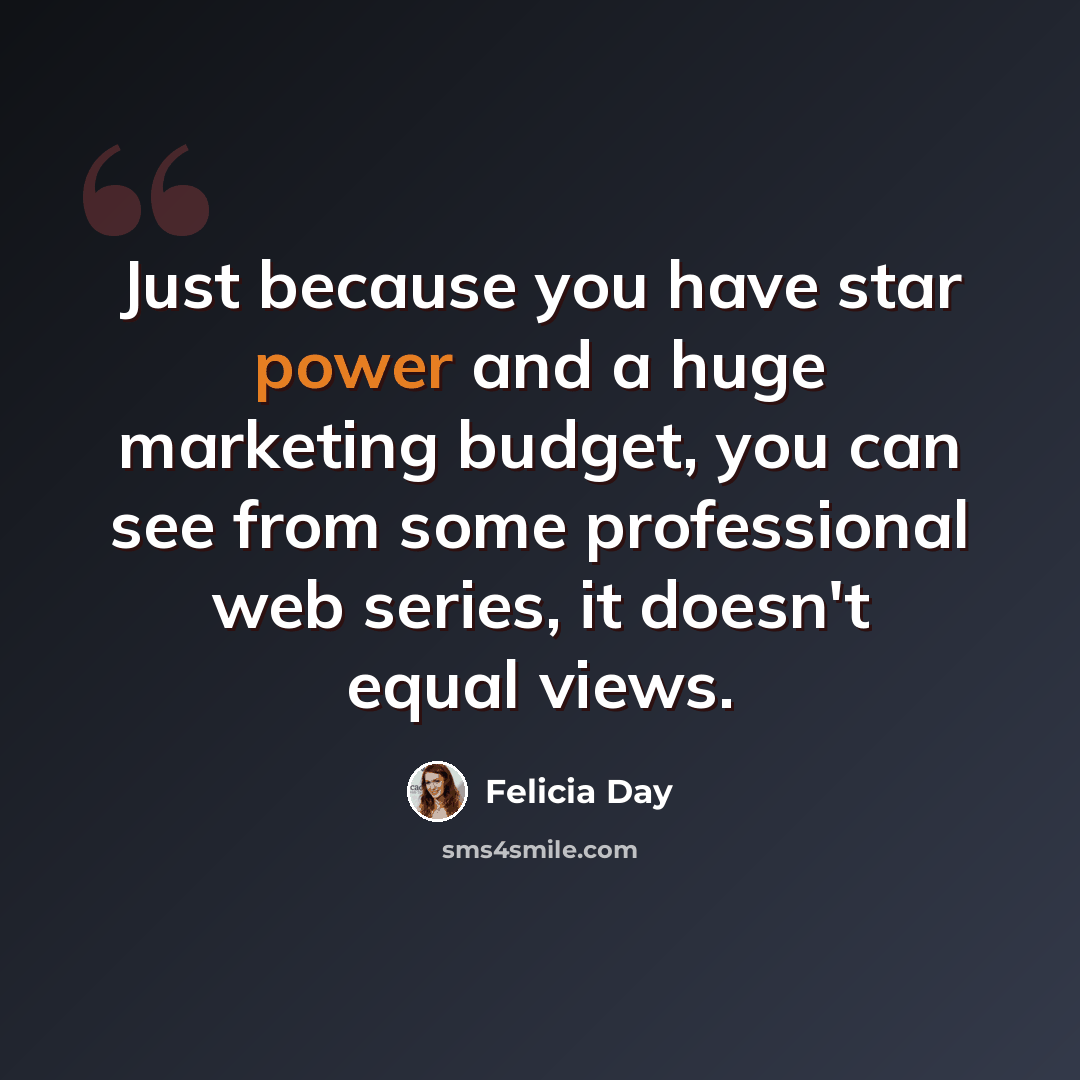 “Just because you have star power and a huge marketing budget, you can see from some professional web series, it doesn't equal views.” quote by Felicia Day