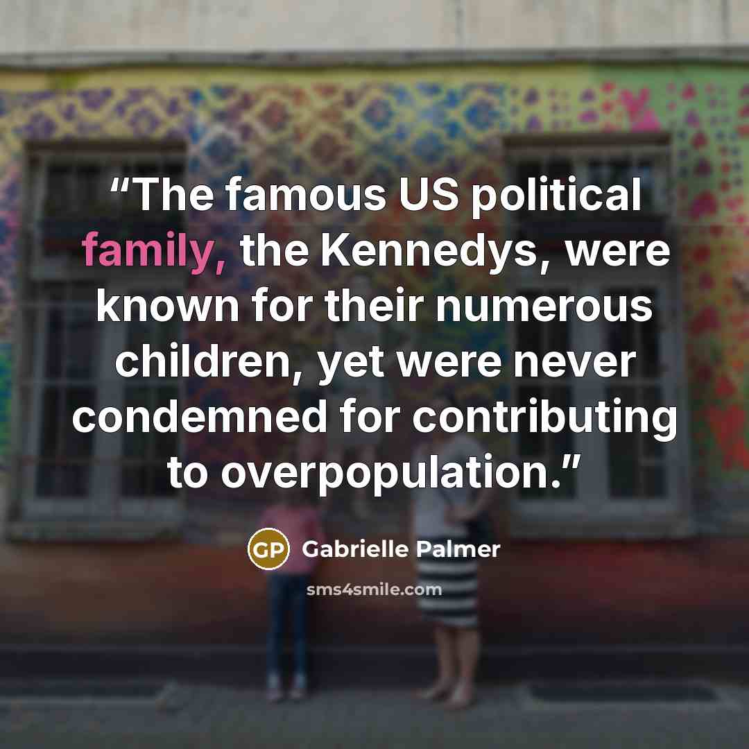 “The famous US political family, the Kennedys, were known for their numerous children, yet were never condemned for contributing to overpopulation.” quote by Gabrielle Palmer