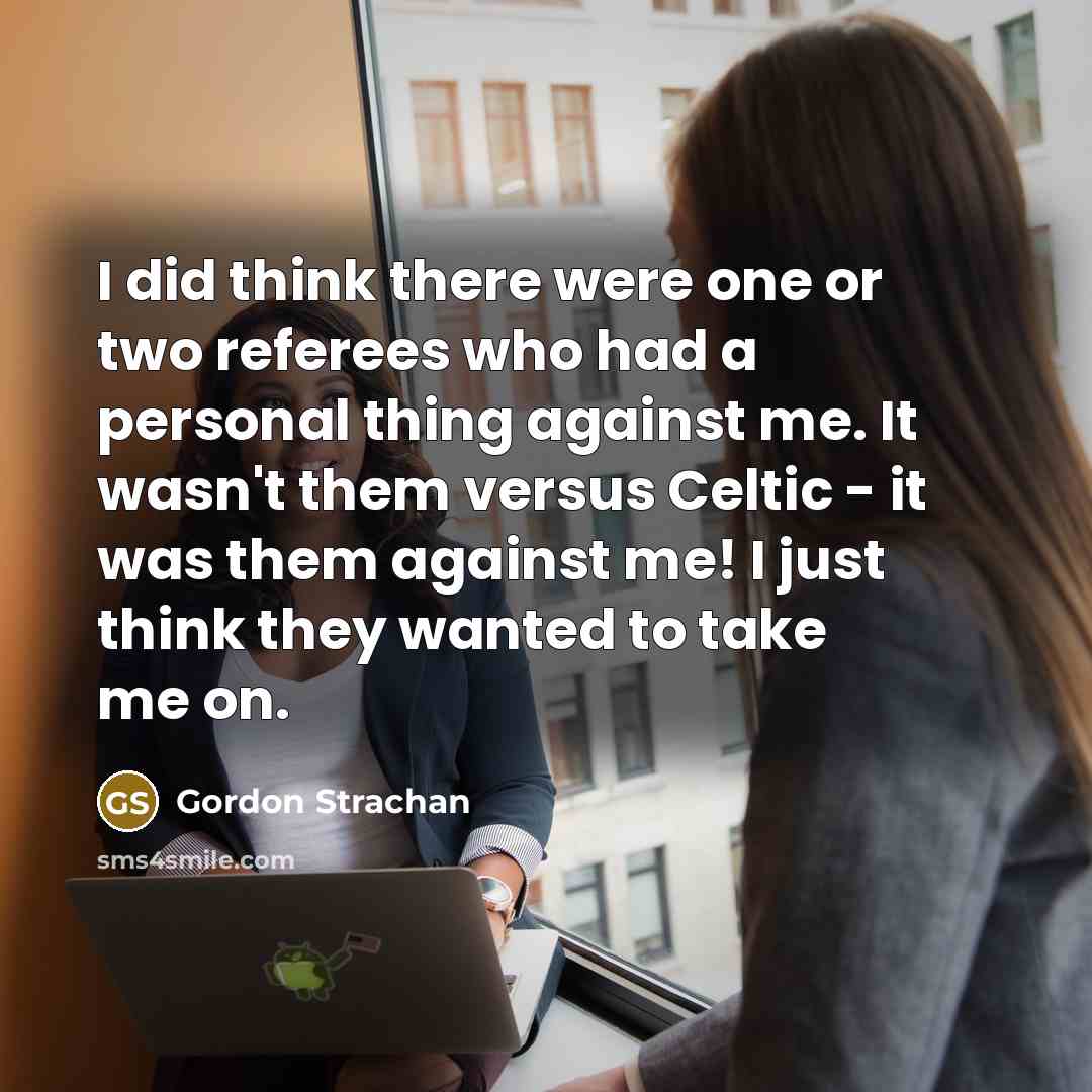 “I did think there were one or two referees who had a personal thing against me. It wasn't them versus Celtic - it was them against me! I just think they wanted to take me on.” quote by Gordon Strachan