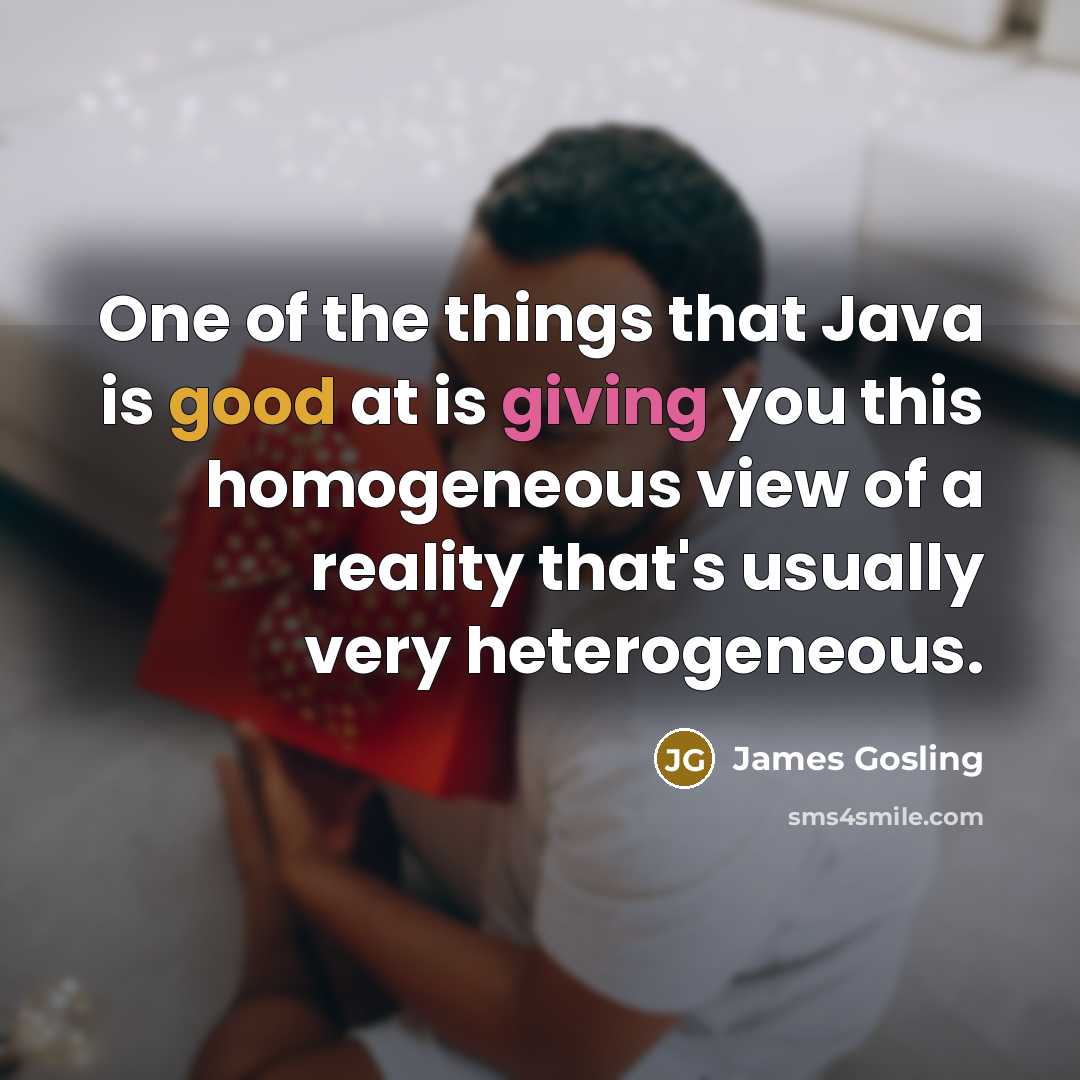 “One of the things that Java is good at is giving you this homogeneous view of a reality that's usually very heterogeneous.” quote by James Gosling