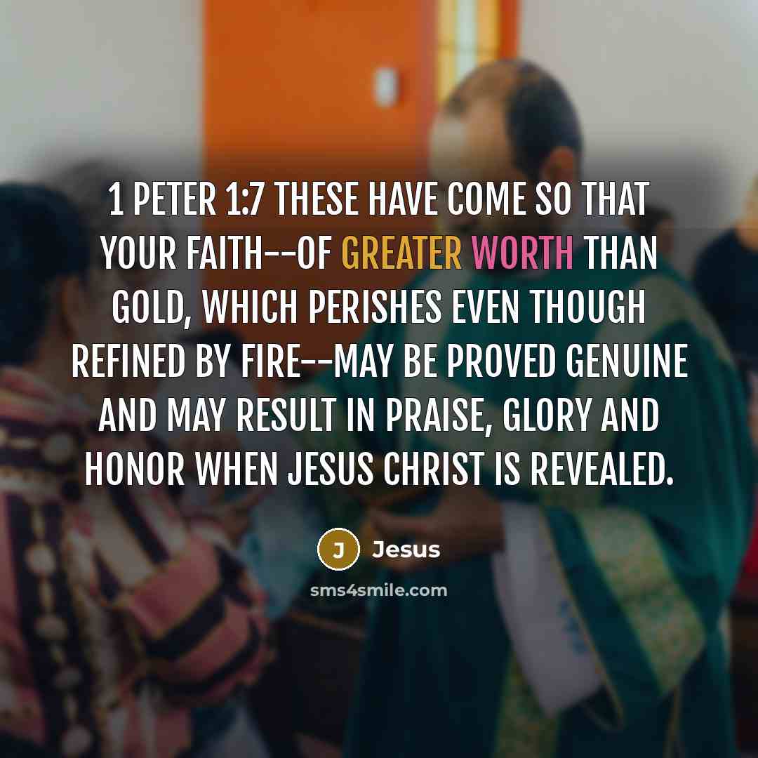 “1 Peter 1:7 These have come so that your faith--of greater worth than gold, which perishes even though refined by fire--may be proved genuine and may result in praise, glory and honor when Jesus Christ is revealed.” quote by Jesus