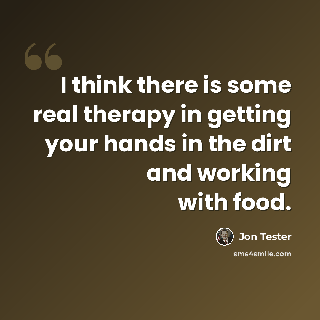 “I think there is some real therapy in getting your hands in the dirt and working with food.” quote by Jon Tester