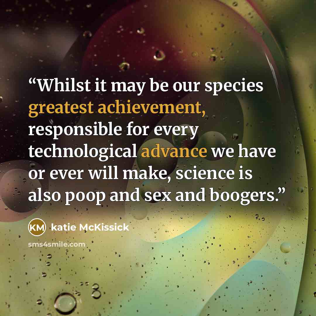 “Whilst it may be our species greatest achievement, responsible for every technological advance we have or ever will make, science is also poop and sex and boogers.” quote by Katie McKissick