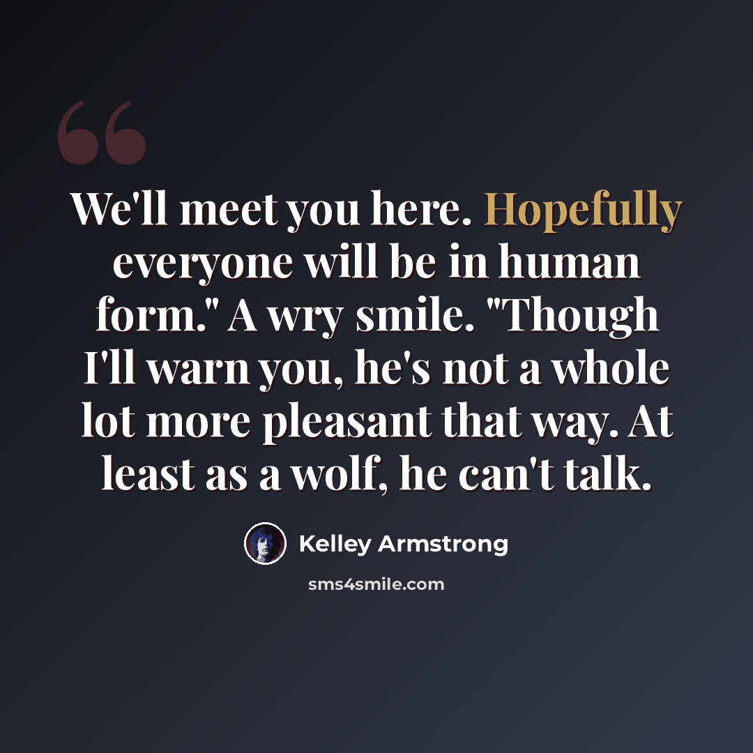 “We'll meet you here. Hopefully everyone will be in human form." A wry smile. "Though I'll warn you, he's not a whole lot more pleasant that way. At least as a wolf, he can't talk.” quote by Kelley Armstrong