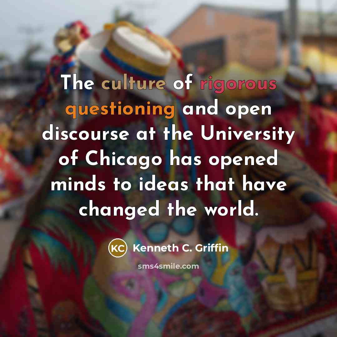 “The culture of rigorous questioning and open discourse at the University of Chicago has opened minds to ideas that have changed the world.” quote by Kenneth C. Griffin