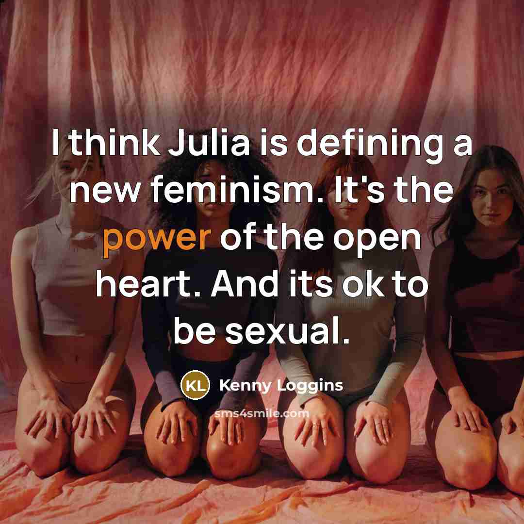 “I think Julia is defining a new feminism. It's the power of the open heart. And its ok to be sexual.” quote by Kenny Loggins
