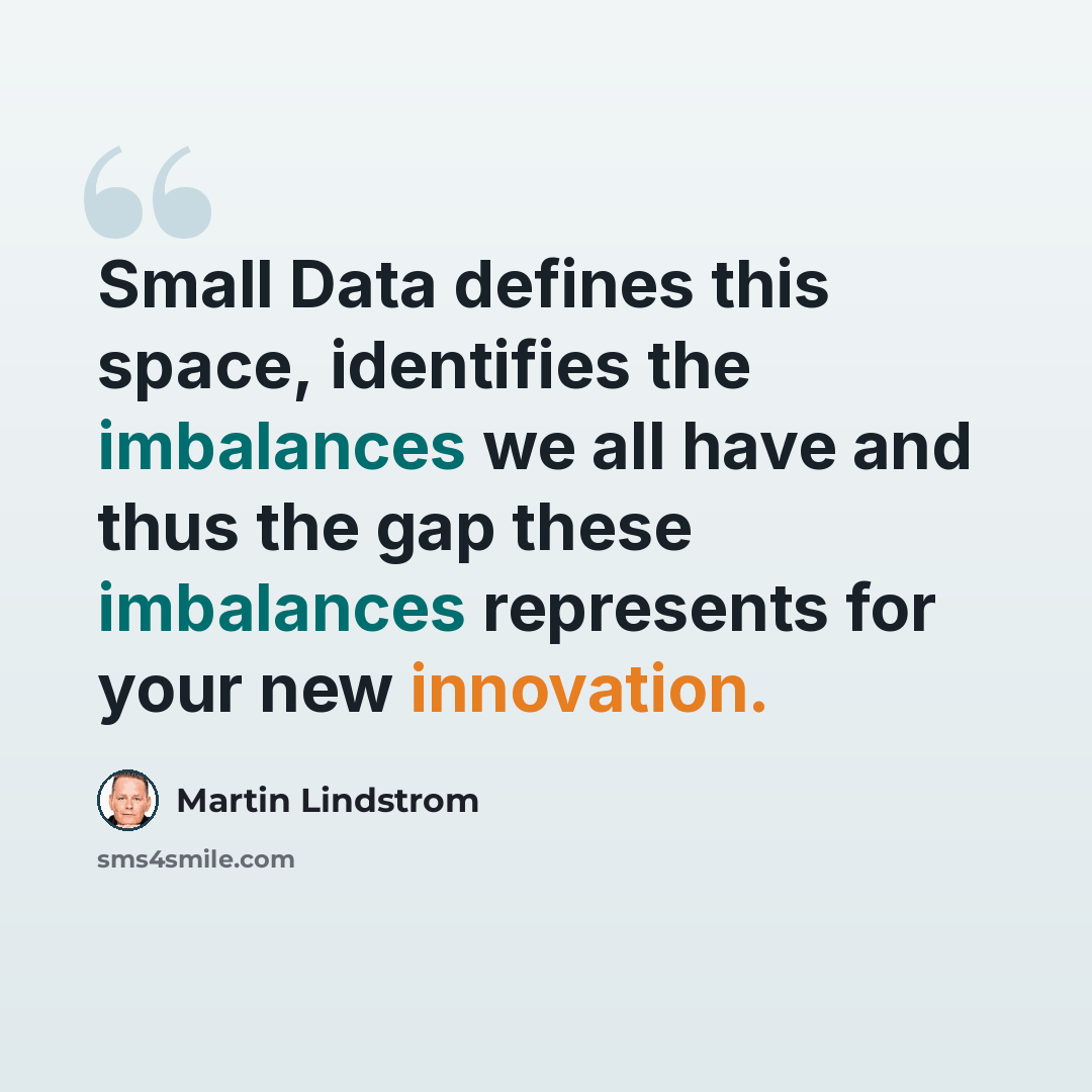 “Small Data defines this space, identifies the imbalances we all have and thus the gap these imbalances represents for your new innovation.” quote by Martin Lindstrom