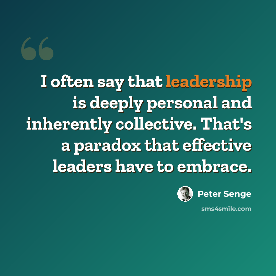 “I often say that leadership is deeply personal and inherently collective. That's a paradox that effective leaders have to embrace.” quote by Peter Senge
