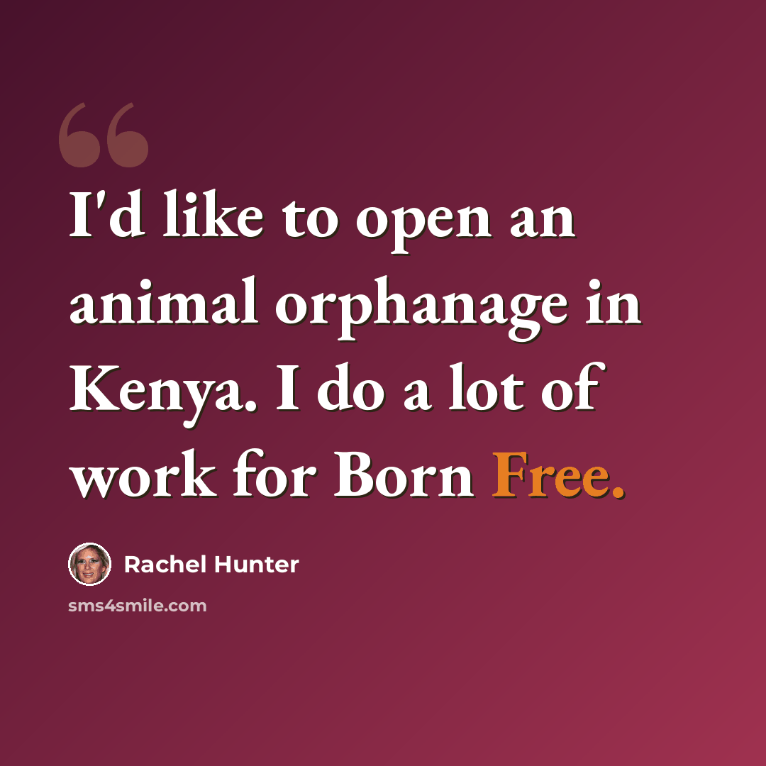 “I'd like to open an animal orphanage in Kenya. I do a lot of work for Born Free.” quote by Rachel Hunter