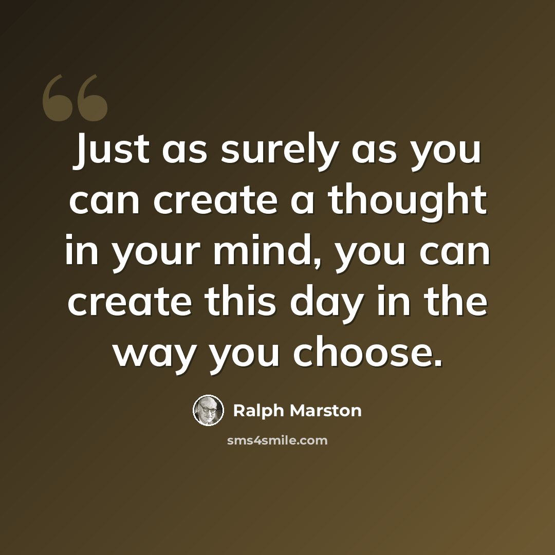 “Just as surely as you can create a thought in your mind, you can create this day in the way you choose.” quote by Ralph Marston