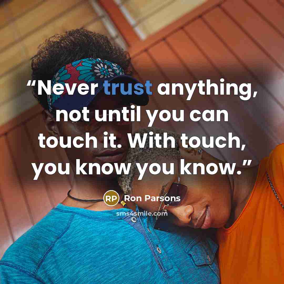 “Never trust anything, not until you can touch it. With touch, you know you know.” quote by Ron Parsons