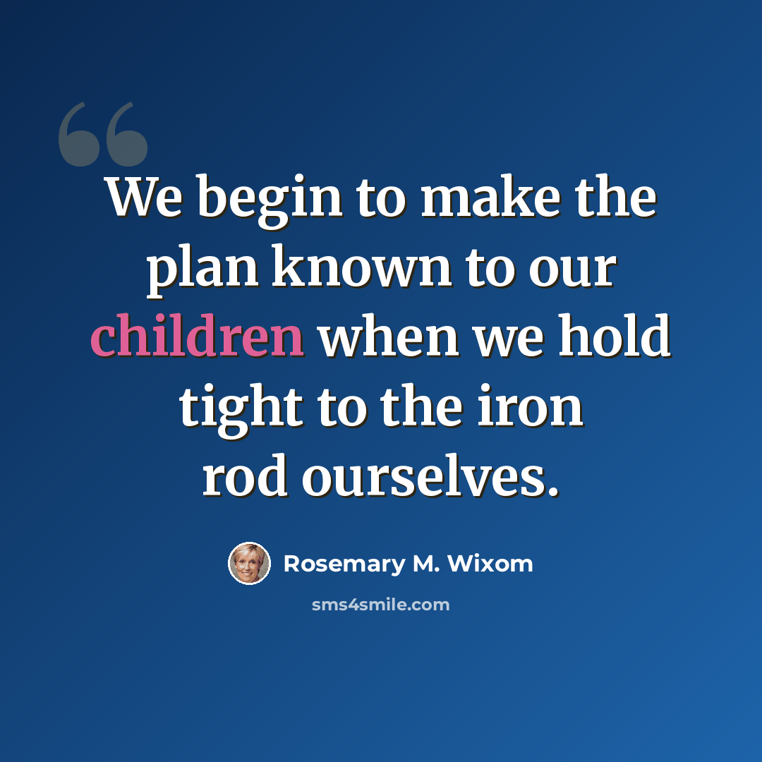 “We begin to make the plan known to our children when we hold tight to the iron rod ourselves.” quote by Rosemary M. Wixom