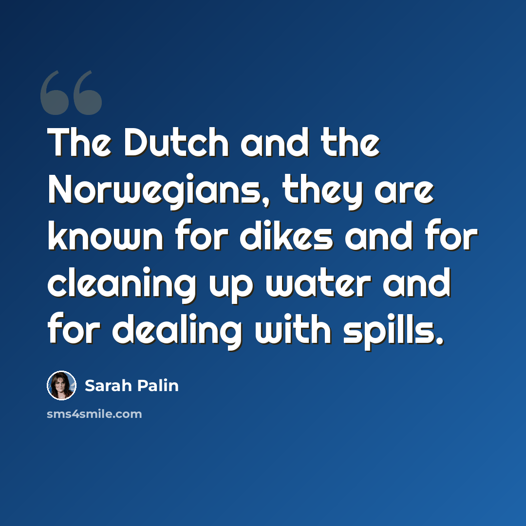 “The Dutch and the Norwegians, they are known for dikes and for cleaning up water and for dealing with spills.” quote by Sarah Palin