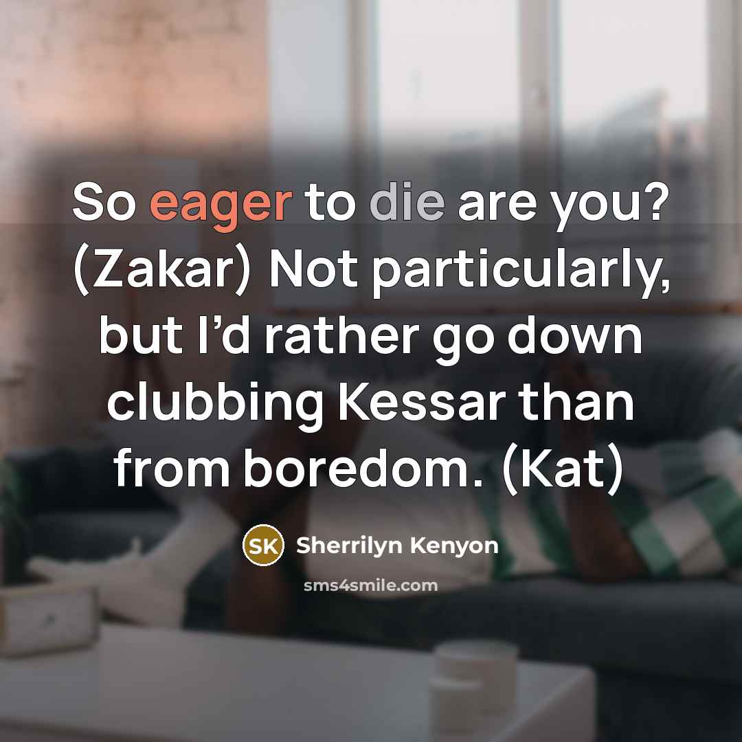 “So eager to die are you? (Zakar) Not particularly, but I’d rather go down clubbing Kessar than from boredom. (Kat)” quote by Sherrilyn Kenyon