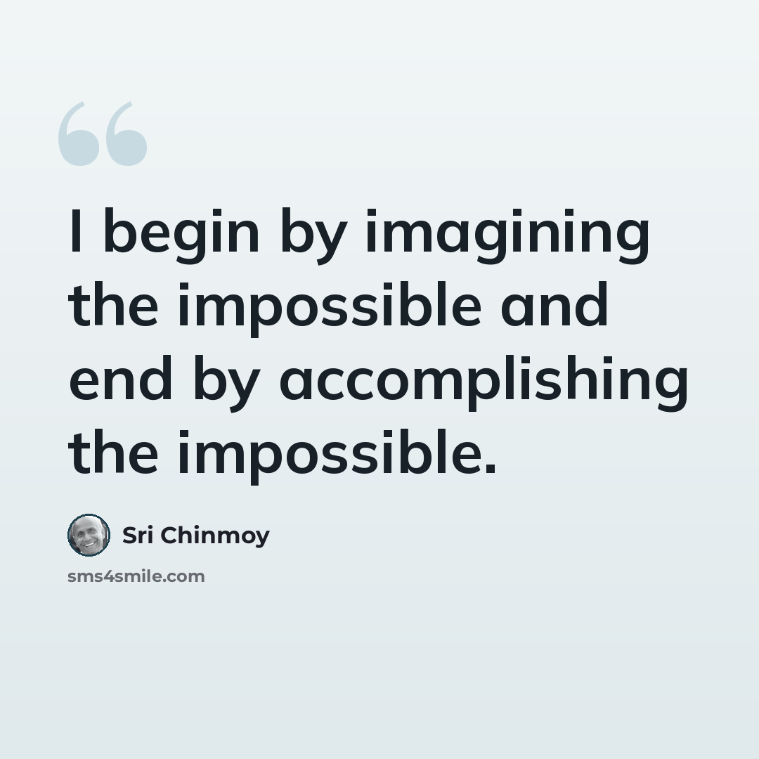 “I begin by imagining the impossible and end by accomplishing the impossible.” quote by Sri Chinmoy