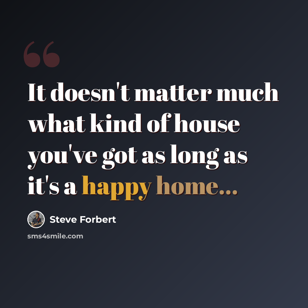 “It doesn't matter much what kind of house you've got as long as it's a happy home...” quote by Steve Forbert