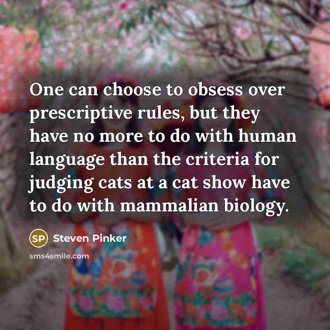 “One can choose to obsess over prescriptive rules, but they have no more to do with human language than the criteria for judging cats at a cat show have to do with mammalian biology.” quote by Steven Pinker