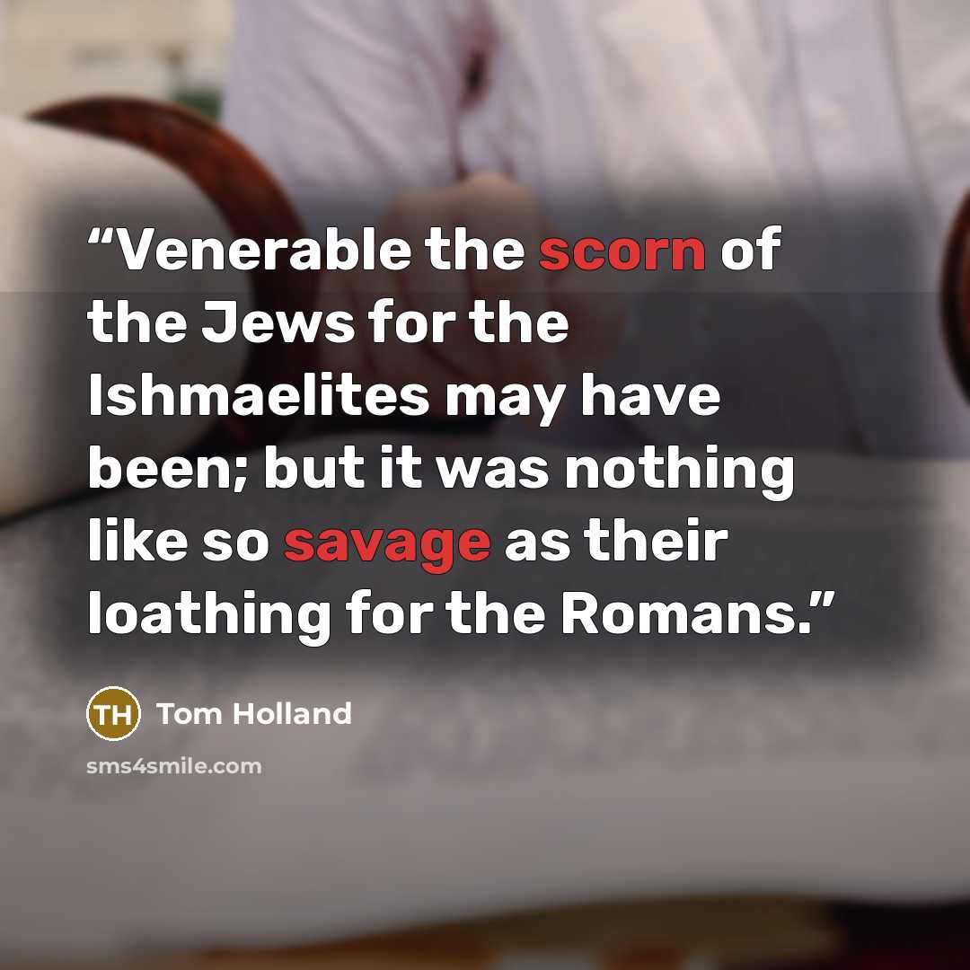 “Venerable the scorn of the Jews for the Ishmaelites may have been; but it was nothing like so savage as their loathing for the Romans.” quote by Tom Holland