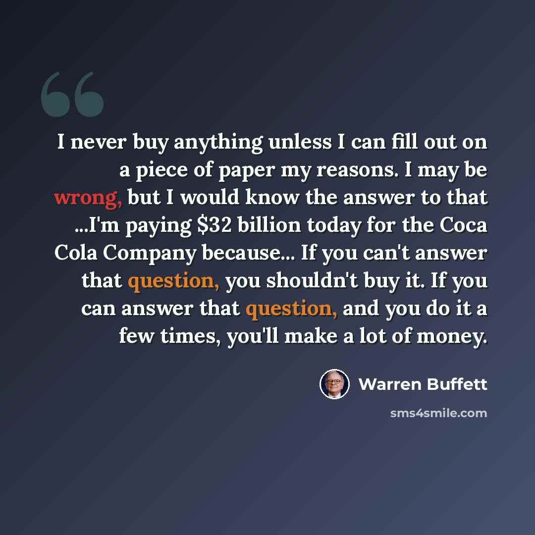 “I never buy anything unless I can fill out on a piece of paper my reasons. I may be wrong, but I would know the answer to that ...I'm paying $32 billion today for the Coca Cola Company because... If you can't answer that question, you shouldn't buy it. If you can answer that question, and you do…” quote by Warren Buffett
