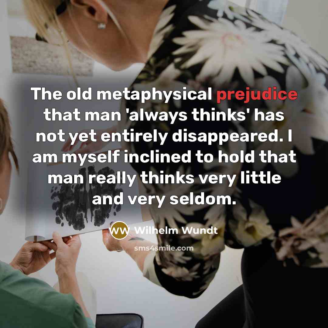 “The old metaphysical prejudice that man 'always thinks' has not yet entirely disappeared. I am myself inclined to hold that man really thinks very little and very seldom.” quote by Wilhelm Wundt