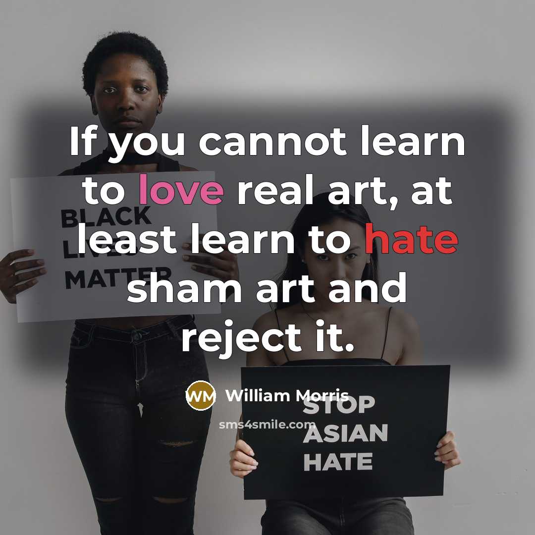 “If you cannot learn to love real art, at least learn to hate sham art and reject it.” quote by William Morris