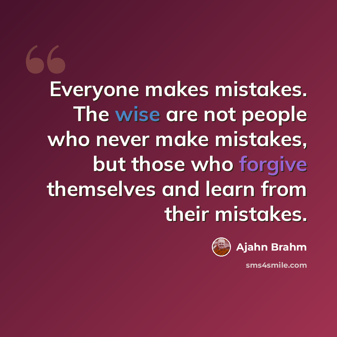 “Everyone makes mistakes. The wise are not people who never make mistakes, but those who forgive themselves and learn from their mistakes.” quote by Ajahn Brahm