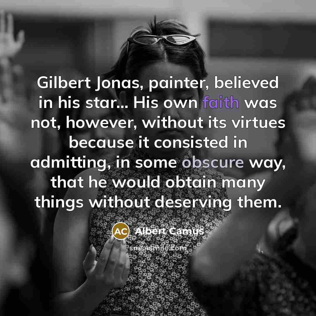 “Gilbert Jonas, painter, believed in his star… His own faith was not, however, without its virtues because it consisted in admitting, in some obscure way, that he would obtain many things without deserving them.” quote by Albert Camus