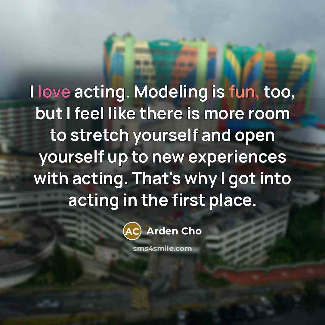 “I love acting. Modeling is fun, too, but I feel like there is more room to stretch yourself and open yourself up to new experiences with acting. That's why I got into acting in the first place.” quote by Arden Cho
