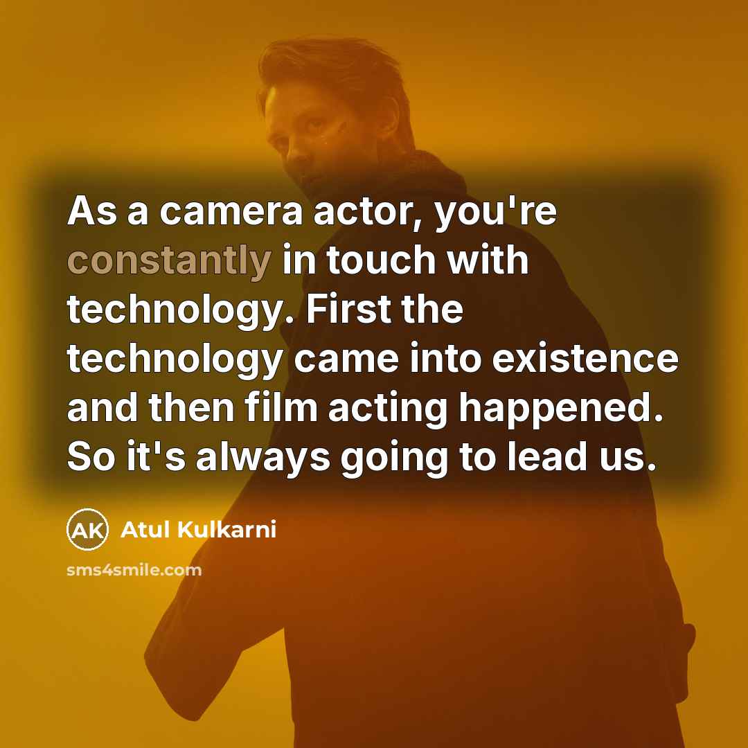 “As a camera actor, you're constantly in touch with technology. First the technology came into existence and then film acting happened. So it's always going to lead us.” quote by Atul Kulkarni