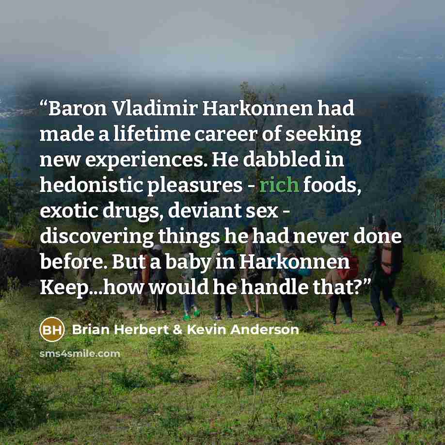 “Baron Vladimir Harkonnen had made a lifetime career of seeking new experiences. He dabbled in hedonistic pleasures - rich foods, exotic drugs, deviant sex - discovering things he had never done before. But a baby in Harkonnen Keep...how would he handle that?” quote by Brian Herbert & Kevin Anderson