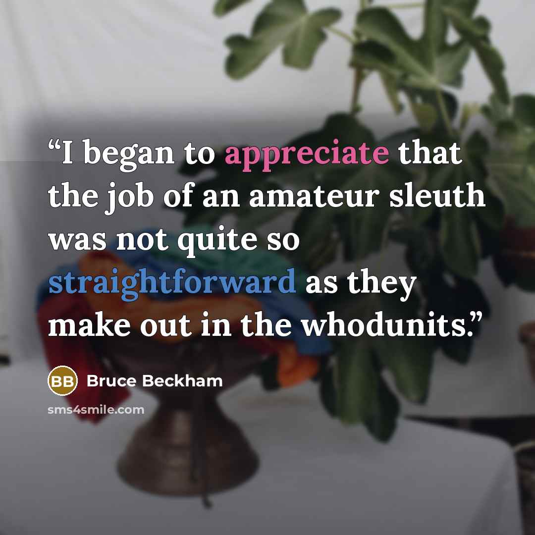 “I began to appreciate that the job of an amateur sleuth was not quite so straightforward as they make out in the whodunits.” quote by Bruce Beckham
