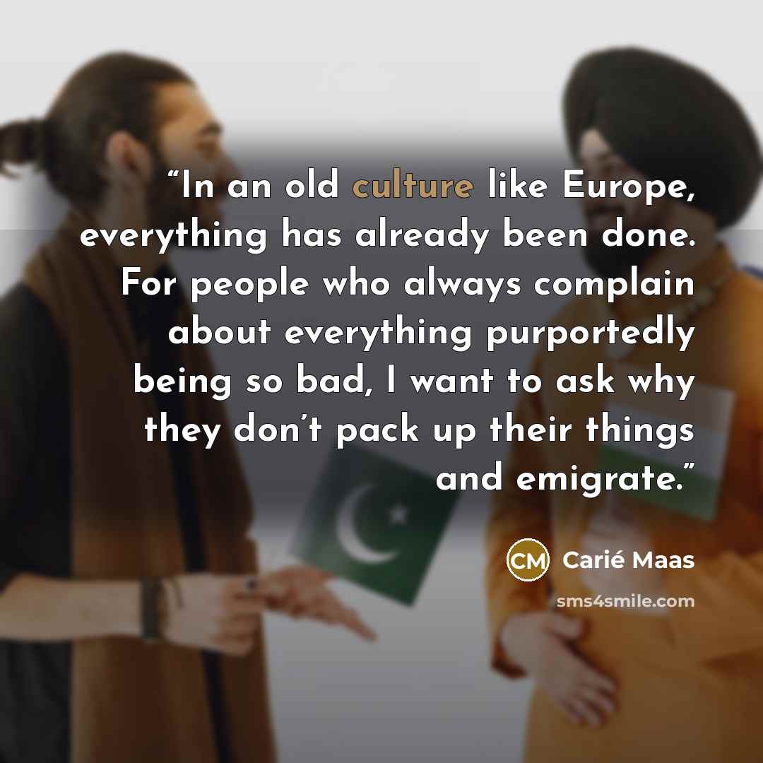 “In an old culture like Europe, everything has already been done. For people who always complain about everything purportedly being so bad, I want to ask why they don’t pack up their things and emigrate.” quote by Carié Maas